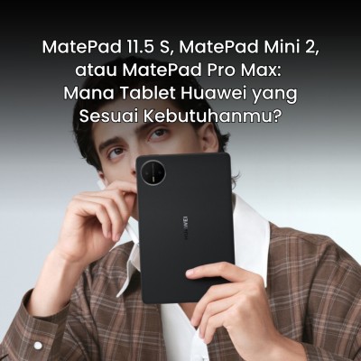 MatePad 11.5 S, MatePad Mini 2, atau MatePad Pro Max: Mana Tablet Huawei yang Sesuai Kebutuhanmu?